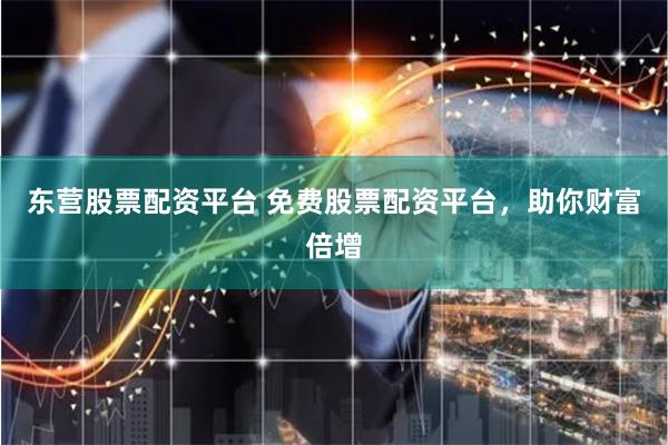 东营股票配资平台 免费股票配资平台，助你财富倍增