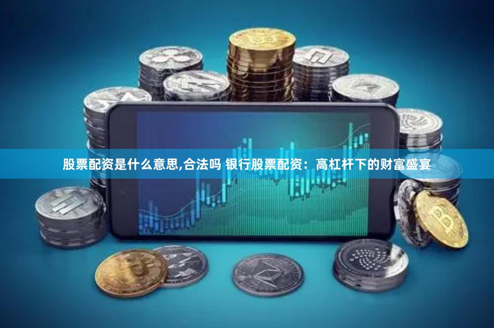 股票配资是什么意思,合法吗 银行股票配资：高杠杆下的财富盛宴