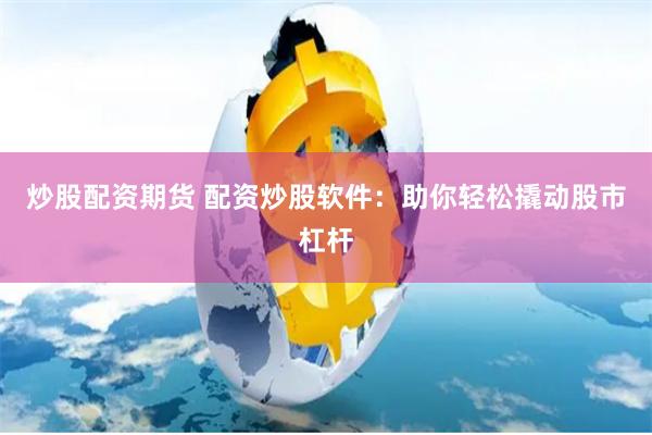 炒股配资期货 配资炒股软件：助你轻松撬动股市杠杆
