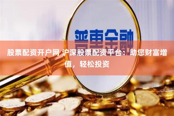 股票配资开户网 沪深股票配资平台：助您财富增值，轻松投资