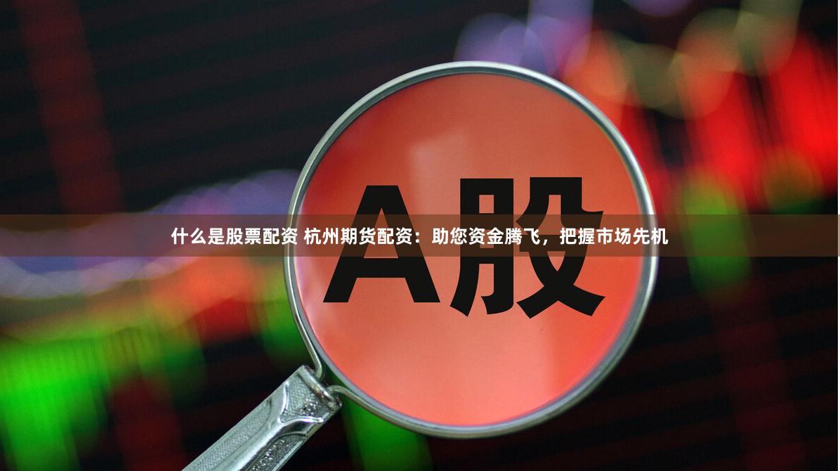 什么是股票配资 杭州期货配资：助您资金腾飞，把握市场先机