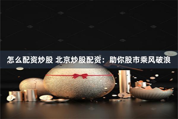 怎么配资炒股 北京炒股配资：助你股市乘风破浪
