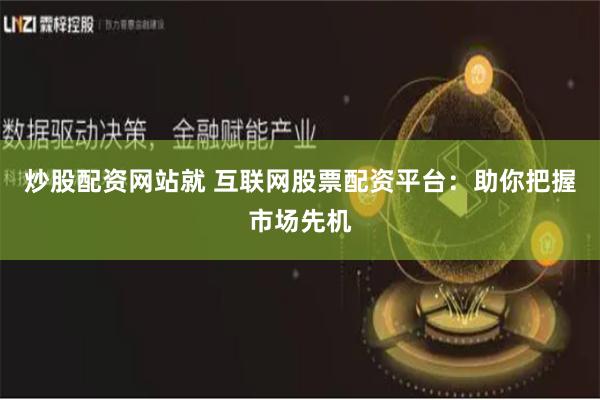   炒股配资网站就 互联网股票配资平台：助你把握市场先机