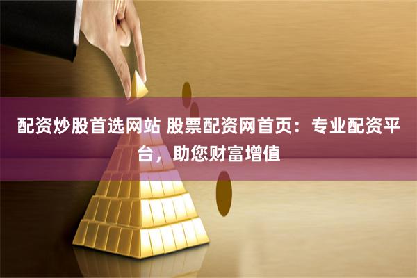   配资炒股首选网站 股票配资网首页：专业配资平台，助您财富增值
