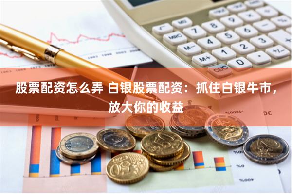 股票配资怎么弄 白银股票配资：抓住白银牛市，放大你的收益