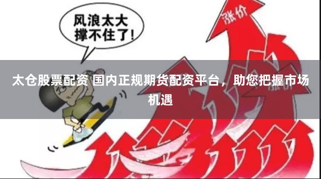  太仓股票配资 国内正规期货配资平台，助您把握市场机遇