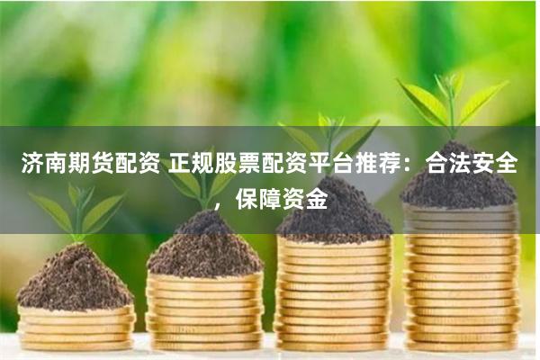   济南期货配资 正规股票配资平台推荐：合法安全，保障资金
