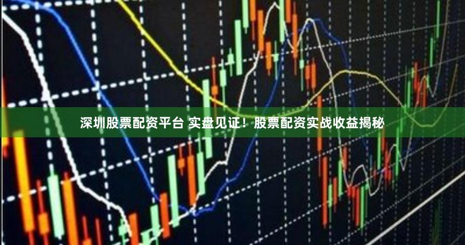 深圳股票配资平台 实盘见证！股票配资实战收益揭秘