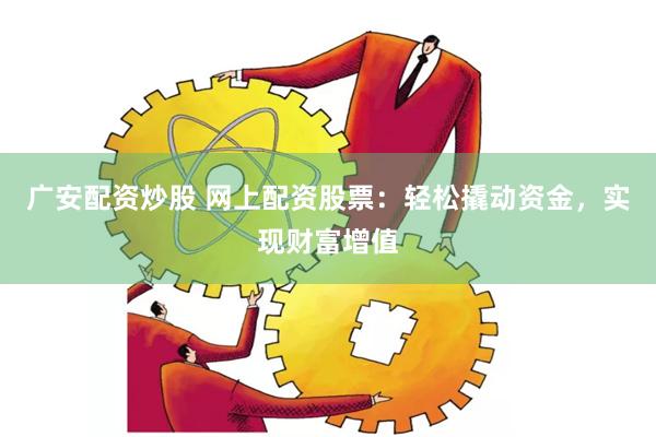   广安配资炒股 网上配资股票：轻松撬动资金，实现财富增值