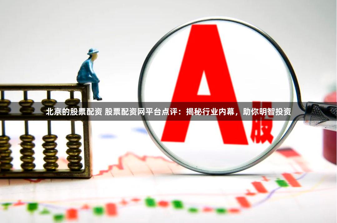   北京的股票配资 股票配资网平台点评：揭秘行业内幕，助你明智投资