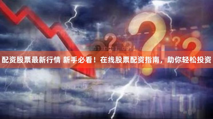 配资股票最新行情 新手必看！在线股票配资指南，助你轻松投资