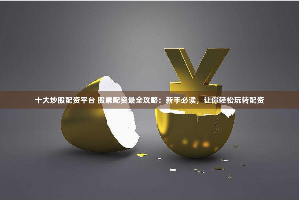   十大炒股配资平台 股票配资最全攻略：新手必读，让你轻松玩转配资