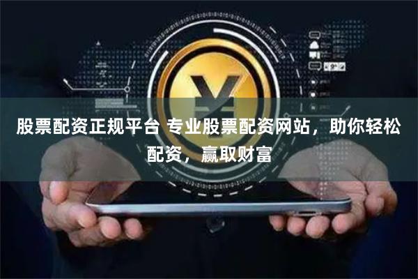   股票配资正规平台 专业股票配资网站，助你轻松配资，赢取财富