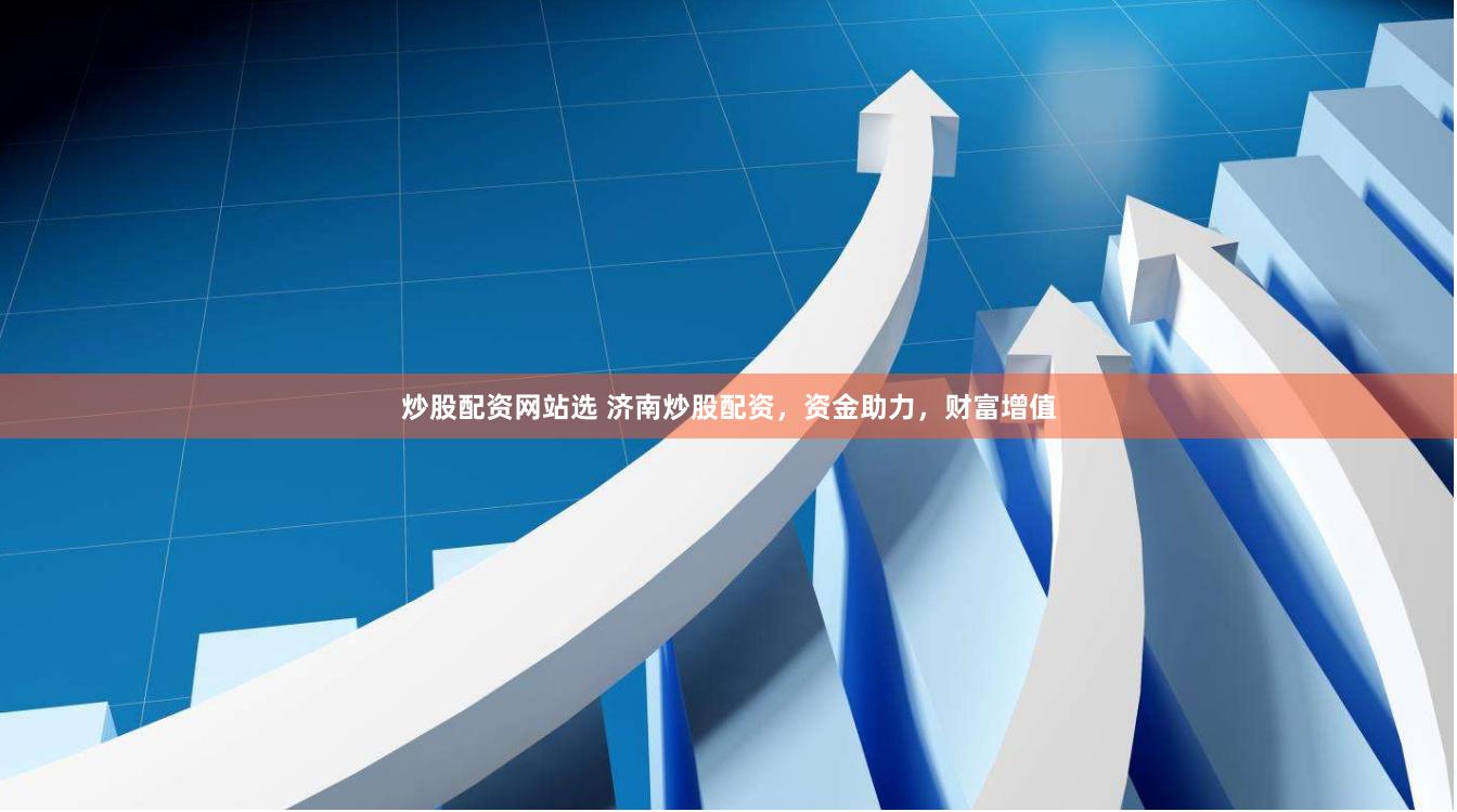 炒股配资网站选 济南炒股配资，资金助力，财富增值