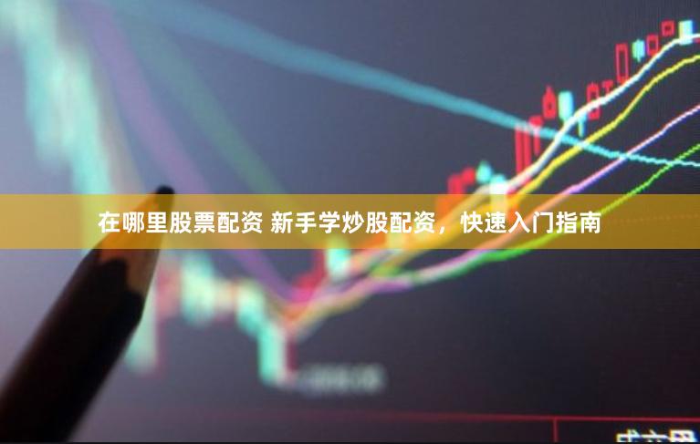 在哪里股票配资 新手学炒股配资，快速入门指南