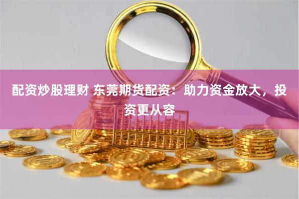 配资炒股理财 东莞期货配资：助力资金放大，投资更从容