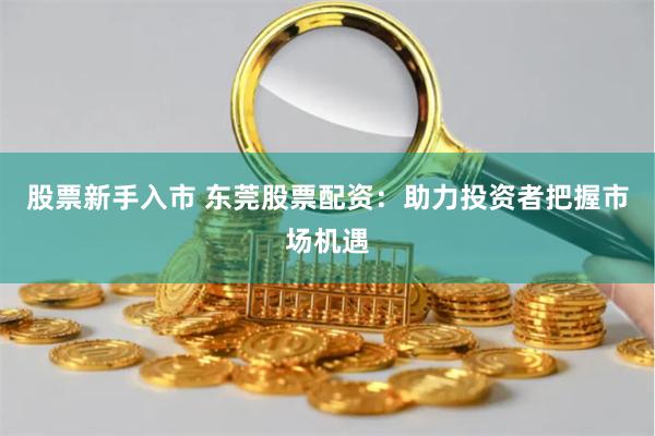 股票新手入市 东莞股票配资：助力投资者把握市场机遇