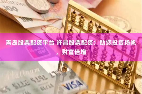 青岛股票配资平台 许昌股票配资：助您投资扬帆，财富倍增