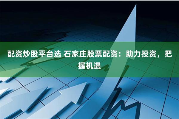配资炒股平台选 石家庄股票配资：助力投资，把握机遇