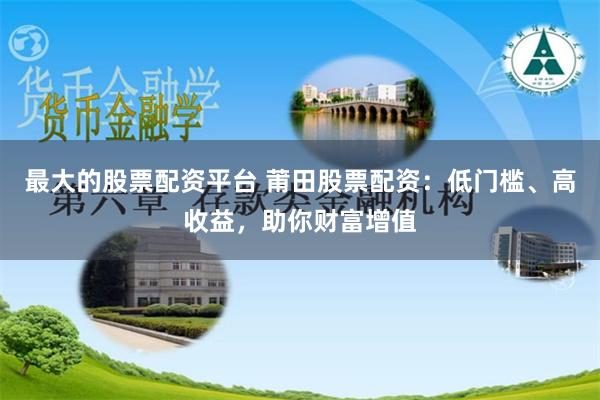 最大的股票配资平台 莆田股票配资：低门槛、高收益，助你财富增
