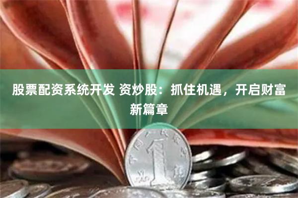 股票配资系统开发 资炒股：抓住机遇，开启财富新篇章