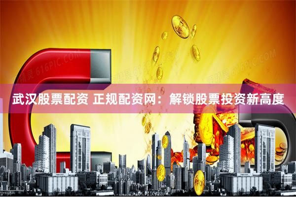 武汉股票配资 正规配资网：解锁股票投资新高度