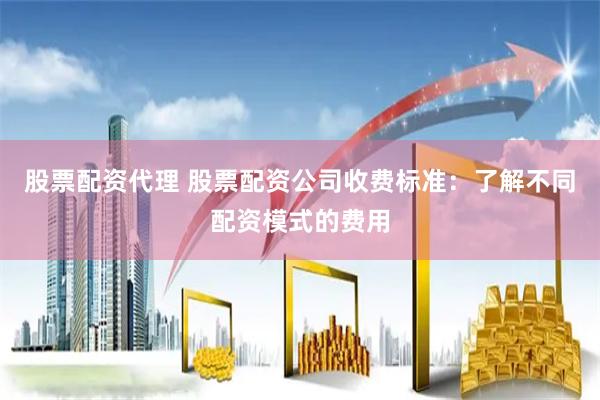股票配资代理 股票配资公司收费标准：了解不同配资模式的费用