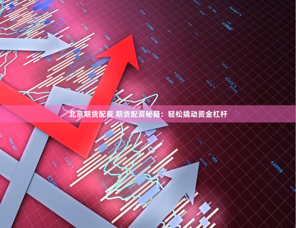 北京期货配资 期货配资秘籍：轻松撬动资金杠杆
