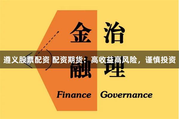 遵义股票配资 配资期货：高收益高风险，谨慎投资