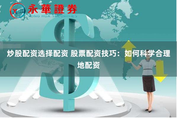 炒股配资选择配资 股票配资技巧：如何科学合理地配资