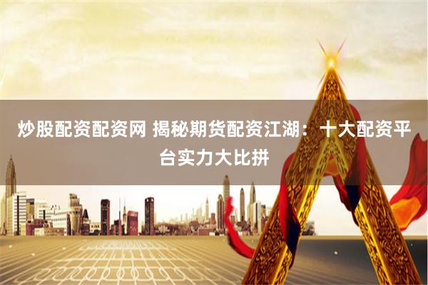 炒股配资配资网 揭秘期货配资江湖：十大配资平台实力大比拼