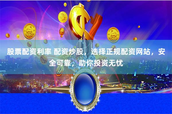   股票配资利率 配资炒股，选择正规配资网站，安全可靠，助你投资无忧