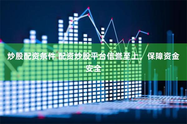   炒股配资条件 配资炒股平台信誉至上，保障资金安全