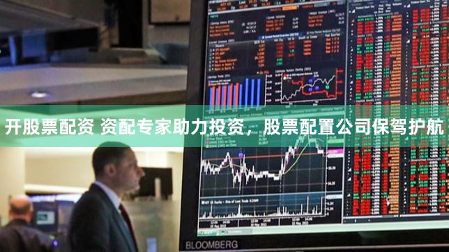   开股票配资 资配专家助力投资，股票配置公司保驾护航