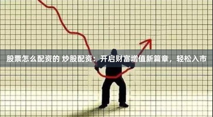   股票怎么配资的 炒股配资：开启财富增值新篇章，轻松入市