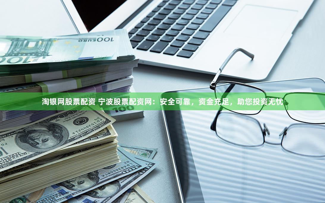  淘银网股票配资 宁波股票配资网：安全可靠，资金充足，助您投资无忧