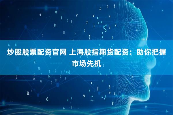   炒股股票配资官网 上海股指期货配资：助你把握市场先机