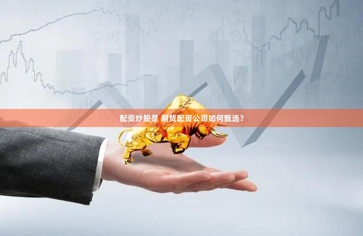   配资炒股是 期货配资公司如何甄选？