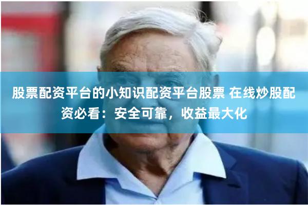   股票配资平台的小知识配资平台股票 在线炒股配资必看：安全可靠，收益最大化