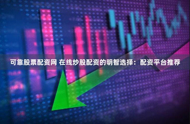   可靠股票配资网 在线炒股配资的明智选择：配资平台推荐