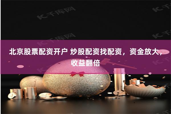 北京股票配资开户 炒股配资找配资，资金放大，收益翻倍