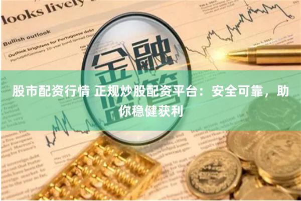 股市配资行情 正规炒股配资平台：安全可靠，助你稳健获利