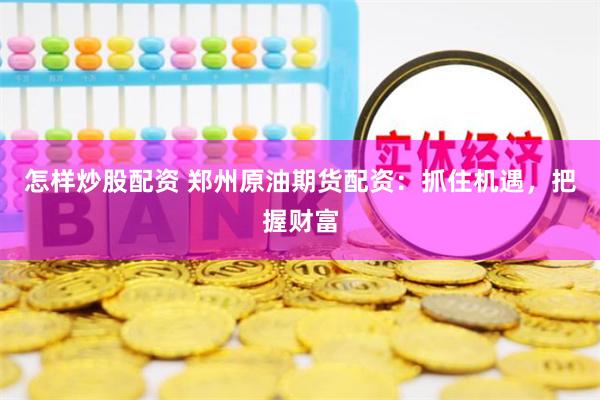怎样炒股配资 郑州原油期货配资：抓住机遇，把握财富