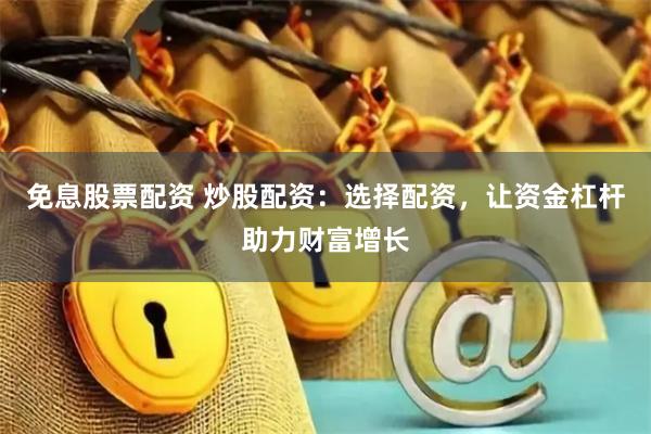 免息股票配资 炒股配资：选择配资，让资金杠杆助力财富增长