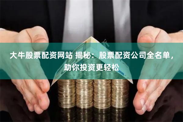 大牛股票配资网站 揭秘：股票配资公司全名单，助你投资更轻松