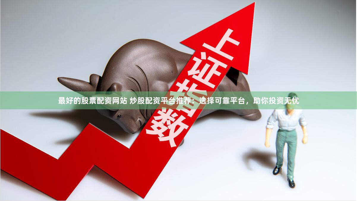 最好的股票配资网站 炒股配资平台推荐：选择可靠平台，助你投资无忧