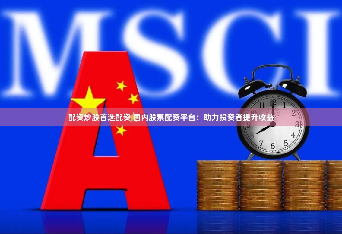 配资炒股首选配资 国内股票配资平台：助力投资者提升收益