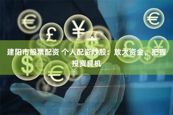 建阳市股票配资 个人配资炒股：放大资金，把握投资良机