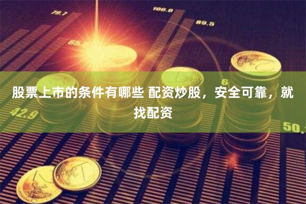 股票上市的条件有哪些 配资炒股，安全可靠，就找配资