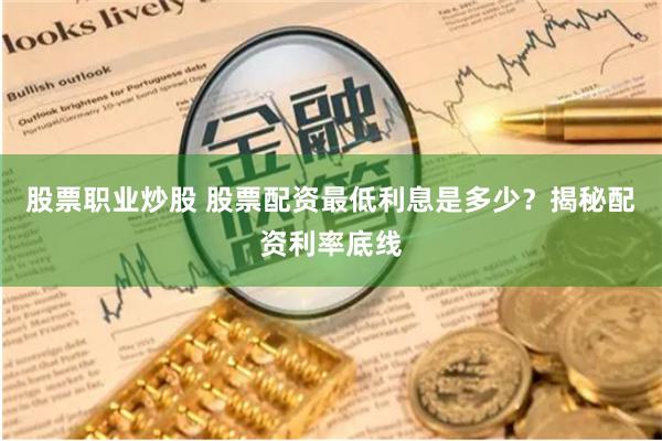 股票职业炒股 股票配资最低利息是多少？揭秘配资利率底线